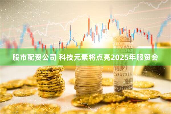 股市配资公司 科技元素将点亮2025年服贸会