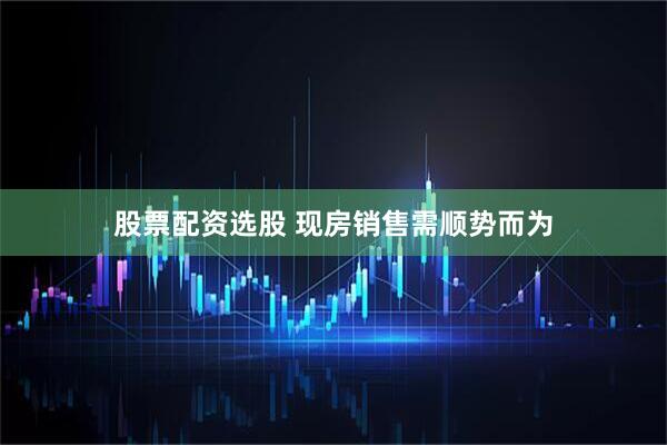 股票配资选股 现房销售需顺势而为