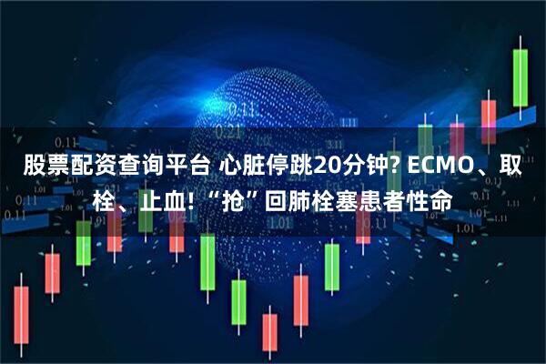 股票配资查询平台 心脏停跳20分钟? ECMO、取栓、止血! “抢”回肺栓塞患者性命
