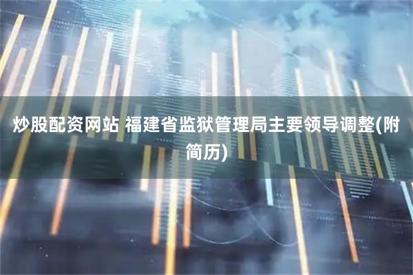 炒股配资网站 福建省监狱管理局主要领导调整(附简历)