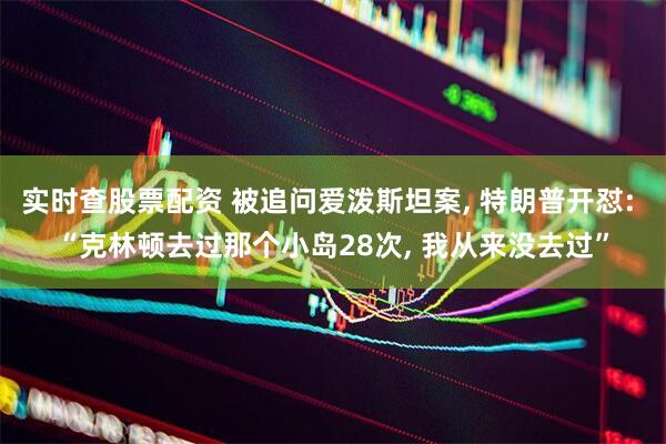 实时查股票配资 被追问爱泼斯坦案, 特朗普开怼: “克林顿去过那个小岛28次, 我从来没去过”