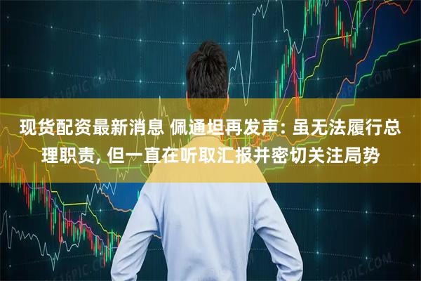 现货配资最新消息 佩通坦再发声: 虽无法履行总理职责, 但一直在听取汇报并密切关注局势