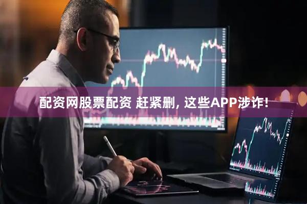配资网股票配资 赶紧删, 这些APP涉诈!