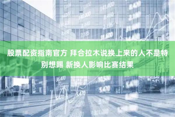股票配资指南官方 拜合拉木说换上来的人不是特别想踢 新换人影响比赛结果