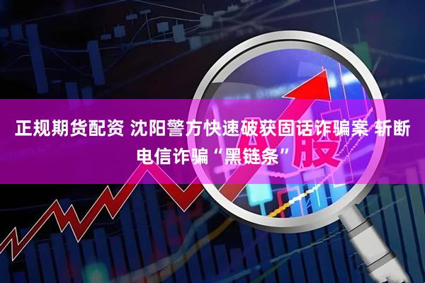 正规期货配资 沈阳警方快速破获固话诈骗案 斩断电信诈骗“黑链条”