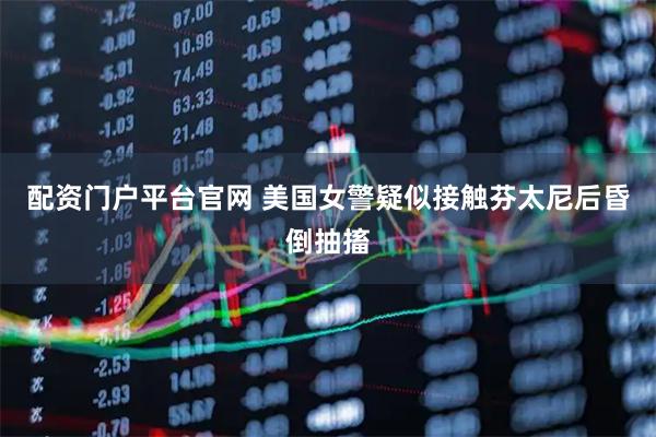配资门户平台官网 美国女警疑似接触芬太尼后昏倒抽搐