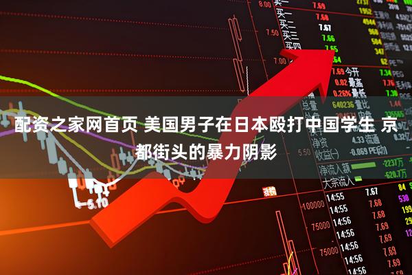 配资之家网首页 美国男子在日本殴打中国学生 京都街头的暴力阴影