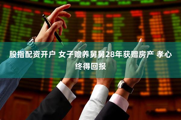 股指配资开户 女子赡养舅舅28年获赠房产 孝心终得回报