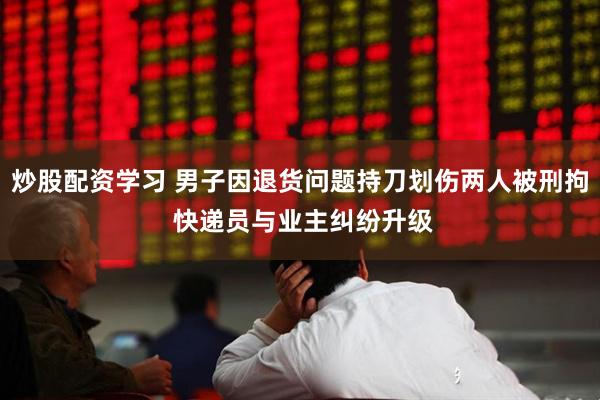 炒股配资学习 男子因退货问题持刀划伤两人被刑拘 快递员与业主纠纷升级