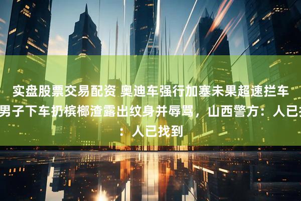 实盘股票交易配资 奥迪车强行加塞未果超速拦车，3男子下车扔槟榔渣露出纹身并辱骂，山西警方：人已找到