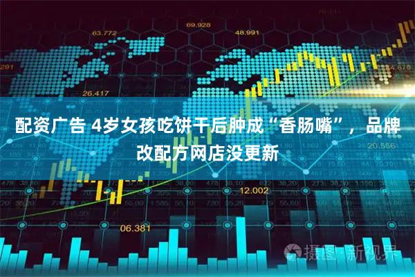 配资广告 4岁女孩吃饼干后肿成“香肠嘴”，品牌改配方网店没更新