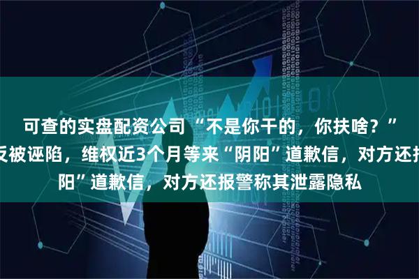 可查的实盘配资公司 “不是你干的，你扶啥？”女子称扶老人后反被诬陷，维权近3个月等来“阴阳”道歉信，对方还报警称其泄露隐私