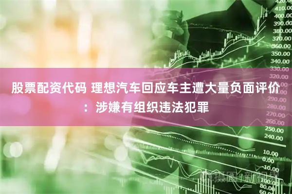 股票配资代码 理想汽车回应车主遭大量负面评价：涉嫌有组织违法犯罪