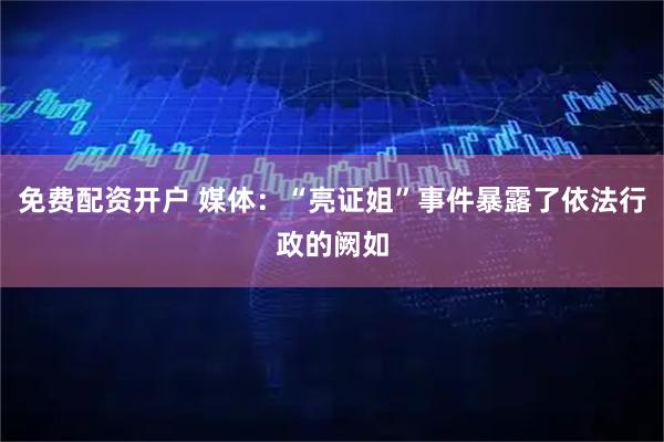免费配资开户 媒体：“亮证姐”事件暴露了依法行政的阙如