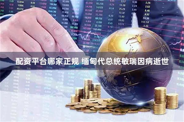 配资平台哪家正规 缅甸代总统敏瑞因病逝世