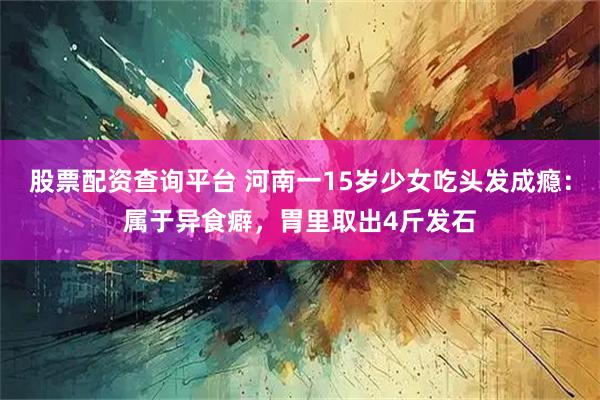 股票配资查询平台 河南一15岁少女吃头发成瘾：属于异食癖，胃里取出4斤发石