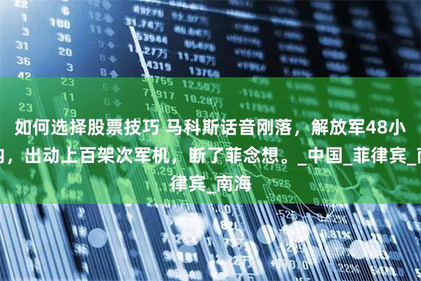 如何选择股票技巧 马科斯话音刚落，解放军48小时内，出动上百架次军机，断了菲念想。_中国_菲律宾_南海