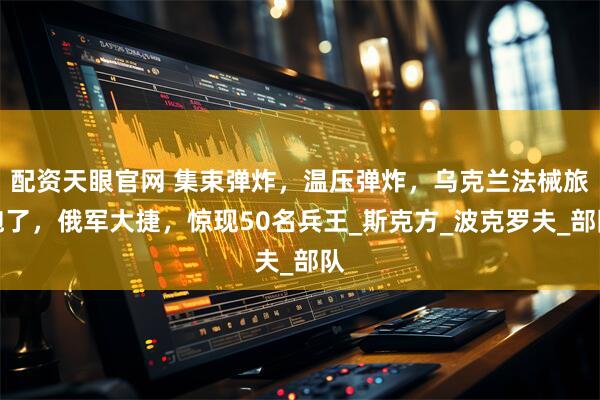 配资天眼官网 集束弹炸，温压弹炸，乌克兰法械旅跑了，俄军大捷，惊现50名兵王_斯克方_波克罗夫_部队