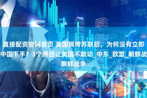 直接配资官网首页 美国搞垮苏联后，为何没有立即对中国下手？3个原因让美国不敢动_中东_欧盟_朝鲜战争