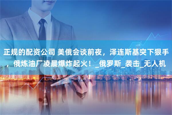 正规的配资公司 美俄会谈前夜，泽连斯基突下狠手，俄炼油厂凌晨爆炸起火！_俄罗斯_袭击_无人机