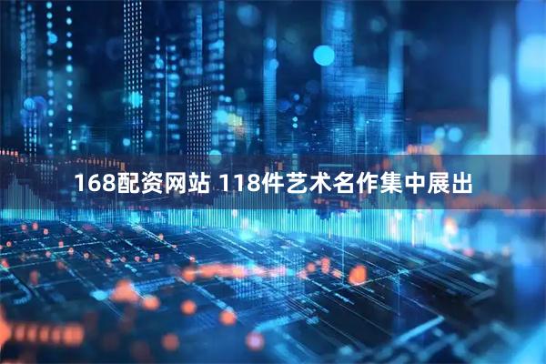 168配资网站 118件艺术名作集中展出