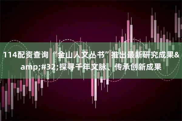 114配资查询 “金山人文丛书”推出最新研究成果&#32;探寻千年文脉、传承创新成果