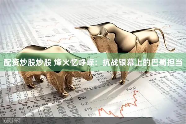 配资炒股炒股 烽火忆峥嵘：抗战银幕上的巴蜀担当
