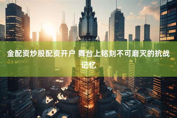 金配资炒股配资开户 舞台上铭刻不可磨灭的抗战记忆