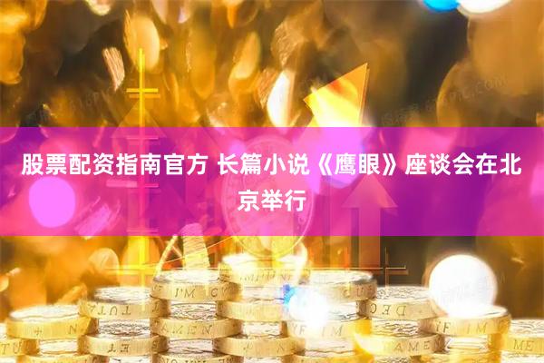 股票配资指南官方 长篇小说《鹰眼》座谈会在北京举行