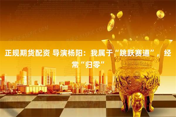 正规期货配资 导演杨阳：我属于“跳跃赛道”，经常“归零”