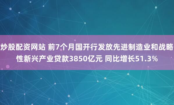 炒股配资网站 前7个月国开行发放先进制造业和战略性新兴产业贷款3850亿元 同比增长51.3%