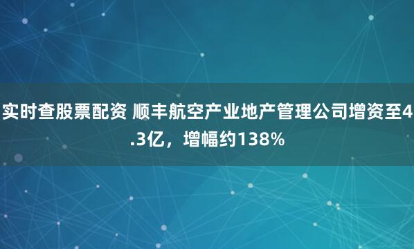 实时查股票配资 顺丰航空产业地产管理公司增资至4.3亿，增幅约138%