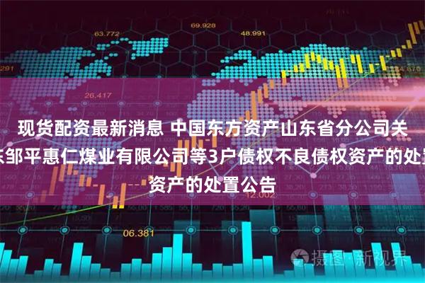 现货配资最新消息 中国东方资产山东省分公司关于山东邹平惠仁煤业有限公司等3户债权不良债权资产的处置公告
