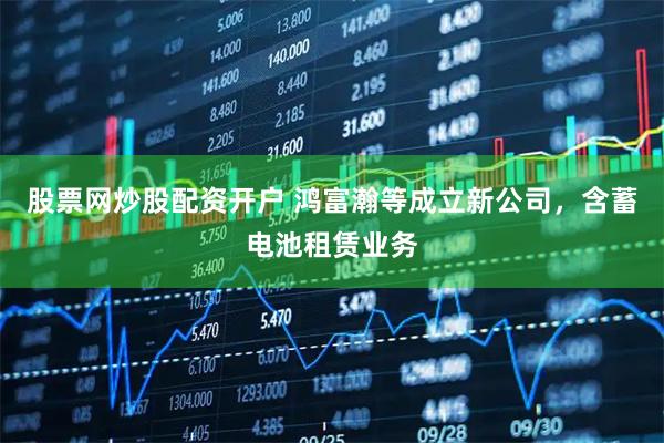 股票网炒股配资开户 鸿富瀚等成立新公司，含蓄电池租赁业务