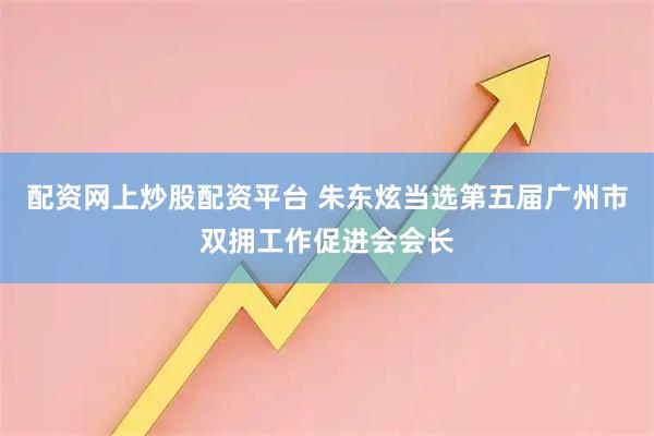 配资网上炒股配资平台 朱东炫当选第五届广州市双拥工作促进会会长