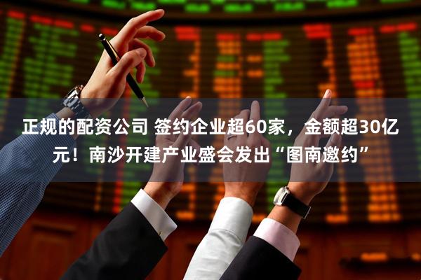 正规的配资公司 签约企业超60家，金额超30亿元！南沙开建产业盛会发出“图南邀约”
