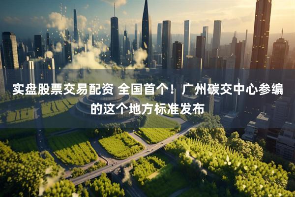 实盘股票交易配资 全国首个！广州碳交中心参编的这个地方标准发布