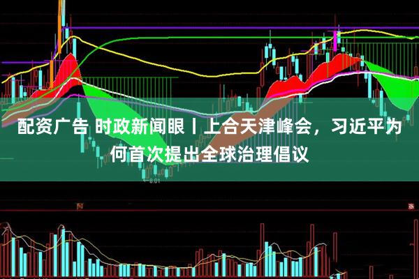 配资广告 时政新闻眼丨上合天津峰会，习近平为何首次提出全球治理倡议