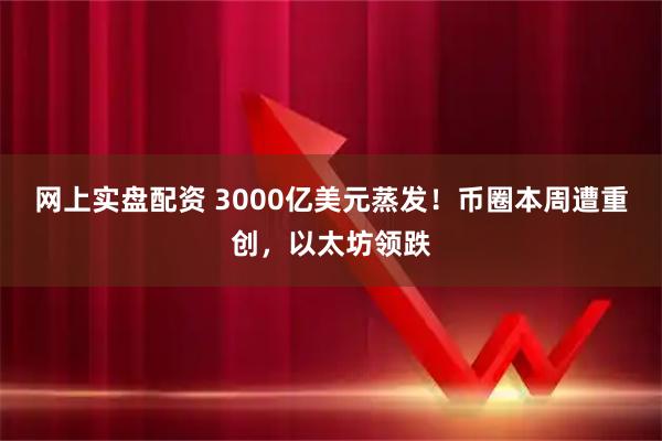 网上实盘配资 3000亿美元蒸发!币圈本周遭重创,以太坊领跌