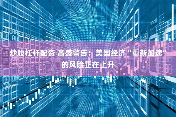 炒股杠杆配资 高盛警告:美国经济“重新加速”的风险正在上升