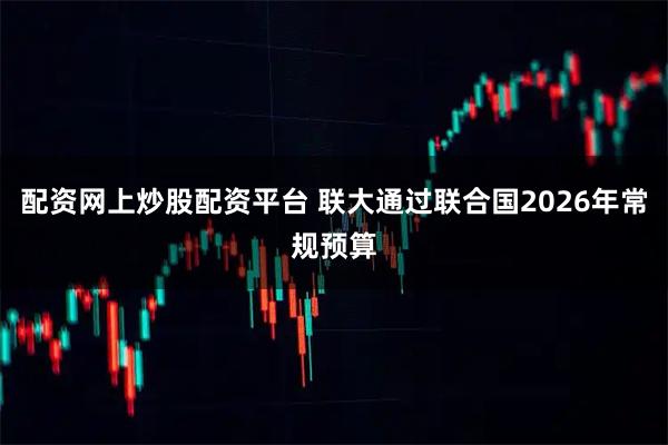 配资网上炒股配资平台 联大通过联合国2026年常规预算