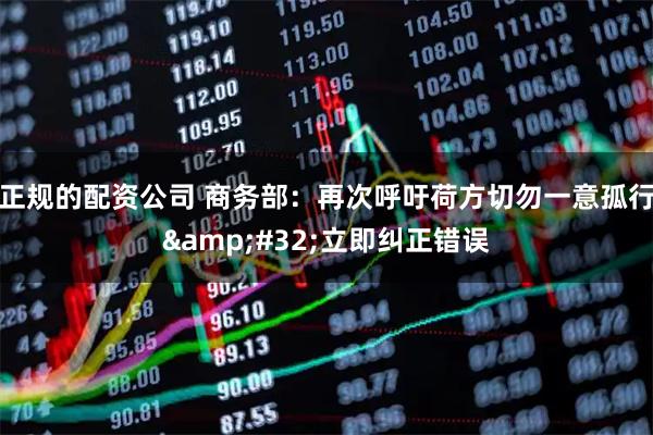 正规的配资公司 商务部：再次呼吁荷方切勿一意孤行 立即纠正错误