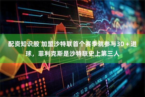 配资知识股 加盟沙特联首个赛季就参与30＋进球，菲利克斯是沙特联史上第三人