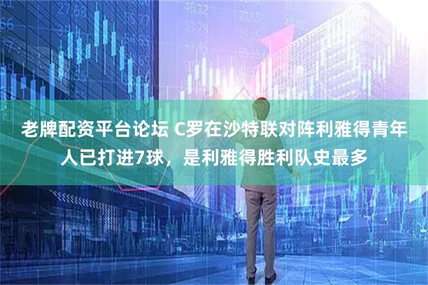 老牌配资平台论坛 C罗在沙特联对阵利雅得青年人已打进7球，是利雅得胜利队史最多