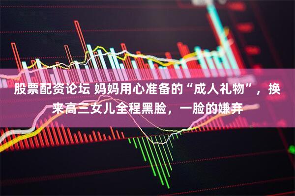 股票配资论坛 妈妈用心准备的“成人礼物”，换来高三女儿全程黑脸，一脸的嫌弃