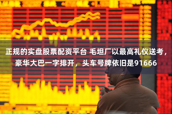 正规的实盘股票配资平台 毛坦厂以最高礼仪送考，豪华大巴一字排开，头车号牌依旧是91666
