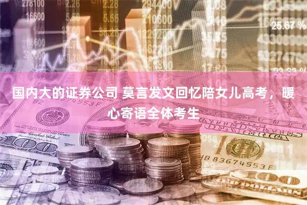 国内大的证券公司 莫言发文回忆陪女儿高考，暖心寄语全体考生
