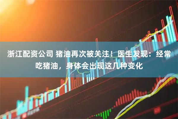 浙江配资公司 猪油再次被关注！医生发现：经常吃猪油，身体会出现这几种变化