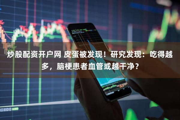 炒股配资开户网 皮蛋被发现！研究发现：吃得越多，脑梗患者血管或越干净？