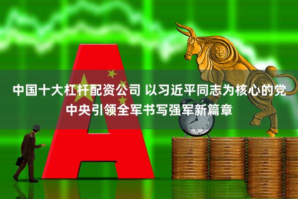中国十大杠杆配资公司 以习近平同志为核心的党中央引领全军书写强军新篇章